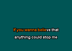 lfyou wanna believe that

anything could stop me