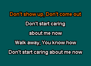 Don't show up, Don't come out

Don't start caring

about me now
Walk away, You know how

Don't start caring about me now