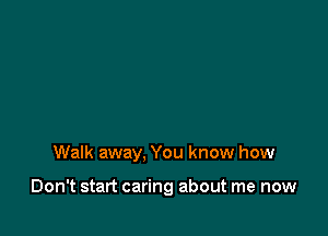 Walk away, You know how

Don't start caring about me now