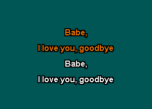 Babe,
llove you, goodbye
Babe.

llove you, goodbye