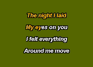 The night I laid

My eyes on you

I felt everything

Around me move