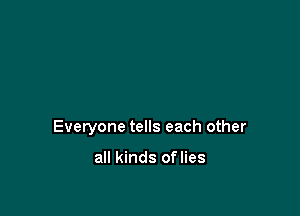 Everyone tells each other

all kinds oflies