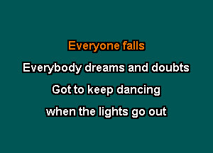 Everyone falls
Everybody dreams and doubts
Got to keep dancing

when the lights go out