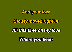 And your love

Slowiy moved right in

AM this time oh my love

Where you been