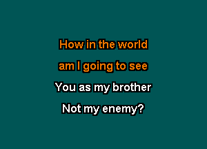 How in the world
am I going to see

You as my brother

Not my enemy?