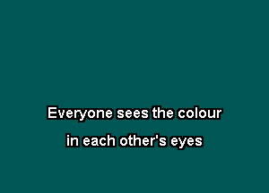 Everyone sees the colour

in each other's eyes