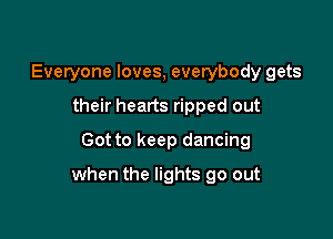 Everyone loves, everybody gets
their hearts ripped out
Got to keep dancing

when the lights go out