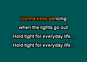 Gonna keep dancing
when the lights go out
Hold tight for everyday life...

Hold tight for everyday life...