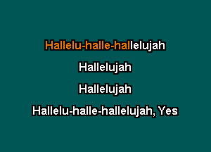 Hallelu-halIe-hallelujah
Hallelujah
Hallelujah

HalleIu-halle-hallelujah, Yes