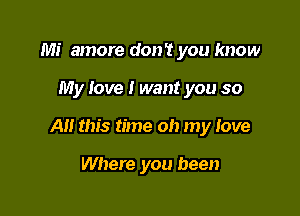Mi amore don't you know

My love I want you so

Al! this time oh my love

Where you been