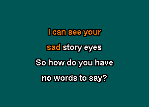 I can see your

sad story eyes

80 how do you have

no words to say?