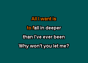 All lwant is
to fall in deeper

than I've ever been

Why won't you let me?