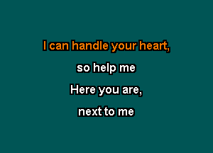 I can handle your heart,

so help me
Here you are,

next to me