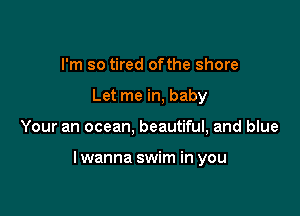 I'm so tired ofthe shore
Let me in, baby

Your an ocean, beautiful, and blue

lwanna swim in you