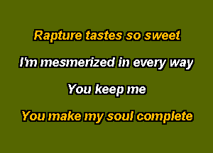 Rapture tastes so sweet
nn mesmerized in every way

You keep me

You make my sou! complete