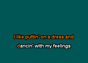 I like puttin' on a dress and

dancin' with my feelings