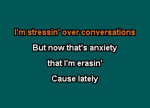 I'm stressin' over conversations

But now that's anxiety

that I'm erasin'

Cause lately