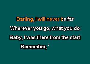 Darling, I will never be far
Wherever you go, what you do
Baby, I

Remember, I told you
