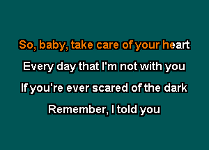 80, baby, take care of your heart
Every day that I'm not with you

lfyou're ever scared ofthe dark

Remember, I told you