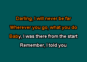 Darling, I will never be far
Wherever you go, what you do

Baby, I was there from the start

Remember, I told you