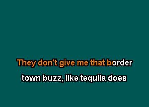 They don't give me that border

town buzz. like tequila does