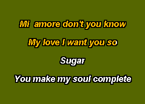 Mi amore don't you know
My love I want you so

Sugar

You make my sou! complete