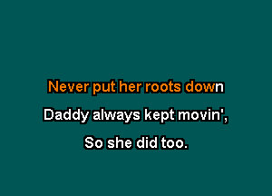 Never put her roots down

Daddy always kept movin',
So she did too.