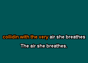 collidin with the very air she breathes

The air she breathes.