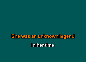 She was an unknown legend

In hertime