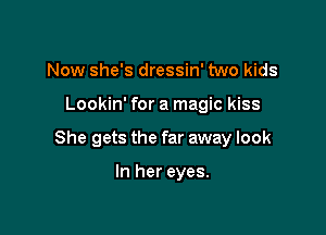 Now she's dressin' two kids

Lookin' for a magic kiss

She gets the far away look

In her eyes.