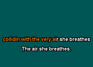 collidin with the very air she breathes

The air she breathes.