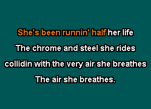 She's been runnin' half her life
The chrome and steel she rides
collidin with the very air she breathes

The air she breathes.