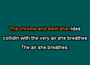 The chrome and steel she rides

collidin with the very air she breathes

The air she breathes.
