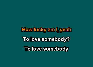 How lucky am I, yeah

To love somebody?

To love somebody