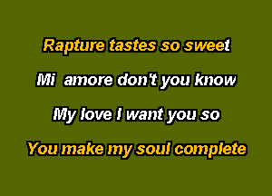 Rapture tastes so sweet
Mi amore don't you know

My love I want you so

You make my sou! complete