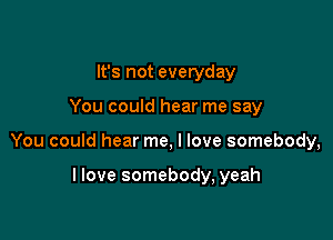 It's not everyday

You could hear me say

You could hear me, I love somebody,

llove somebody, yeah