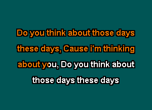 Do you think about those days
these days, Cause i'm thinking
about you, Do you think about

those days these days