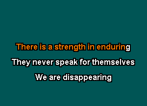 There is a strength in enduring

They never speak for themselves

We are disappearing