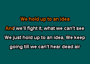 We hold up to an idea
And we'll fight it, what we can't see
Wejust hold up to an idea, We keep

going till we can't hear dead air