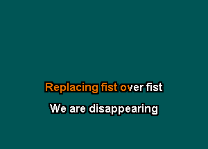 Replacing fist over fist

We are disappearing