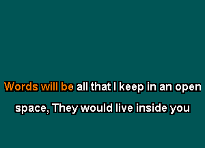 Words will be all thatl keep in an open

space, They would live inside you