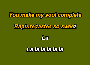 You make my sou! complete

Rapture tastes so sweet
La

mmmmmm