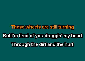 These wheels are still turning

But I'm tired ofyou draggin' my heart
Through the dirt and the hurt