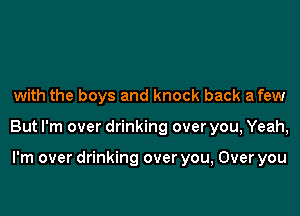with the boys and knock back afew

But I'm over drinking over you, Yeah,

I'm over drinking over you, Over you
