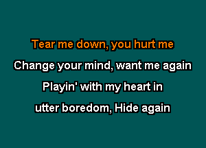 Tear me down, you hurt me

Change your mind, want me again

Playin' with my heart in

utter boredom, Hide again