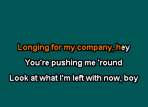 Longing for my company, hey

You're pushing me 'round

Look at what I'm left with now, boy