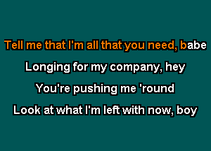 Tell me that I'm all that you need, babe
Longing for my company, hey
You're pushing me 'round

Look at what I'm left with now, boy