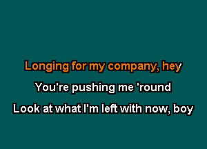 Longing for my company, hey

You're pushing me 'round

Look at what I'm left with now, boy