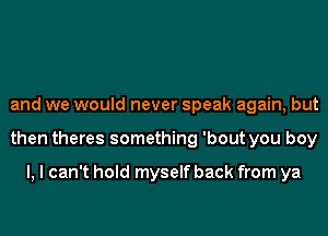 and we would never speak again, but
then theres something 'bout you boy

I, I can't hold myself back from ya