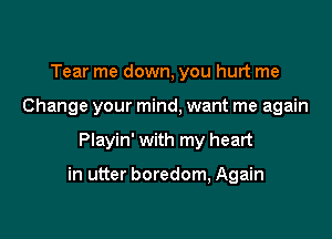 Tear me down, you hurt me
Change your mind, want me again

Playin' with my heart

in utter boredom, Again